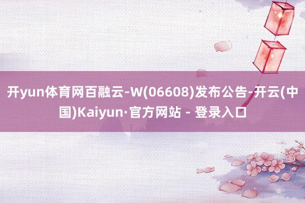 开yun体育网百融云-W(06608)发布公告-开云(中国)Kaiyun·官方网站 - 登录入口