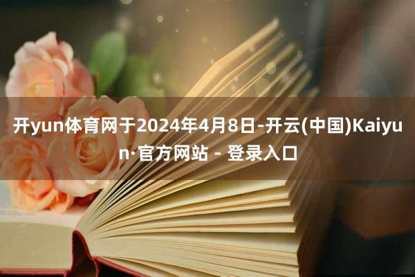 开yun体育网于2024年4月8日-开云(中国)Kaiyun·官方网站 - 登录入口