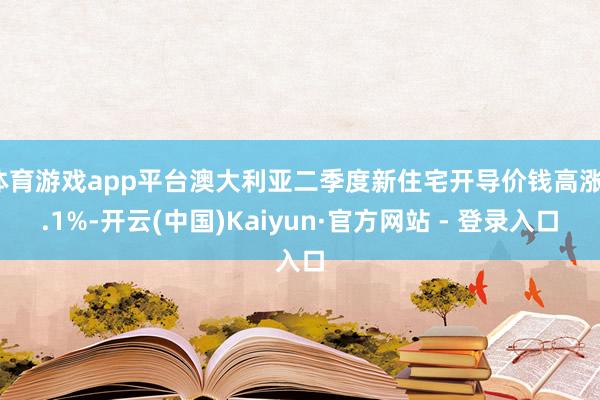 体育游戏app平台澳大利亚二季度新住宅开导价钱高涨1.1%-开云(中国)Kaiyun·官方网站 - 登录入口