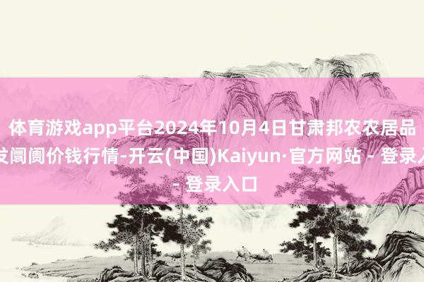 体育游戏app平台2024年10月4日甘肃邦农农居品批发阛阓价钱行情-开云(中国)Kaiyun·官方网站 - 登录入口