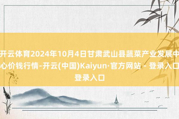 开云体育2024年10月4日甘肃武山县蔬菜产业发展中心价钱行情-开云(中国)Kaiyun·官方网站 - 登录入口