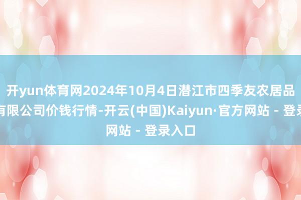 开yun体育网2024年10月4日潜江市四季友农居品市集有限公司价钱行情-开云(中国)Kaiyun·官方网站 - 登录入口