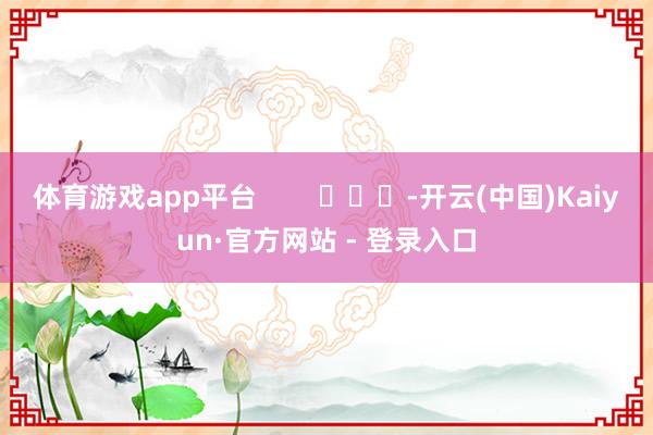 体育游戏app平台        			-开云(中国)Kaiyun·官方网站 - 登录入口