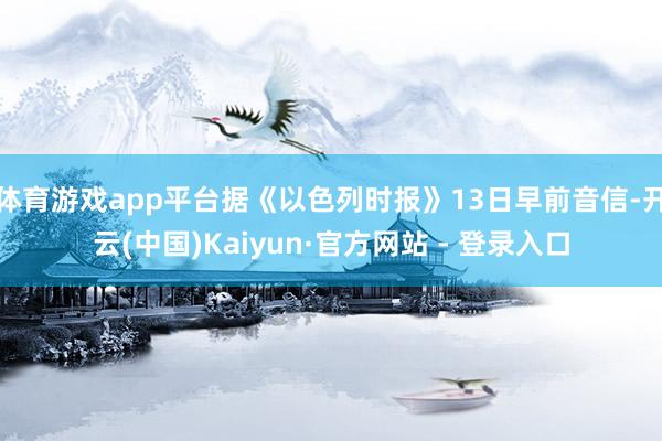 体育游戏app平台据《以色列时报》13日早前音信-开云(中国)Kaiyun·官方网站 - 登录入口