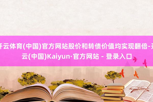 开云体育(中国)官方网站股价和转债价值均实现翻倍-开云(中国)Kaiyun·官方网站 - 登录入口