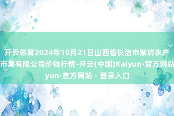 开云体育2024年10月21日山西省长治市紫坊农产物概述走动