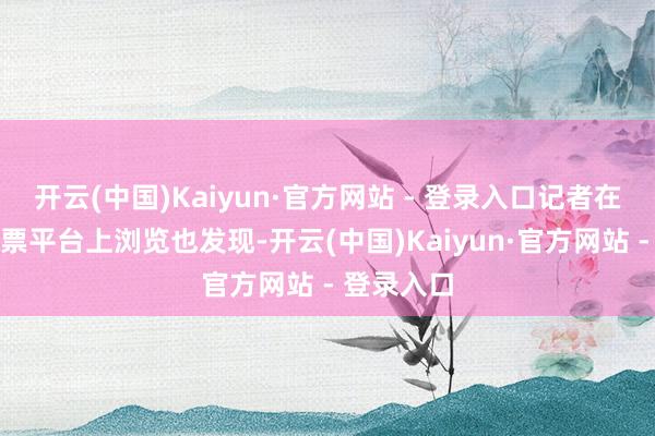 开云(中国)Kaiyun·官方网站 - 登录入口记者在某在线订票平台上浏览也发现-开云(中国)Kaiyun·官方网站 - 登录入口