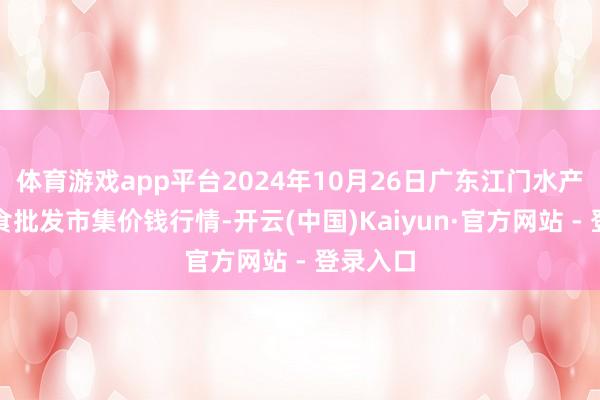 体育游戏app平台2024年10月26日广东江门水产冻品副食批发市集价钱行情-开云(中国)Kaiyun·官方网站 - 登录入口