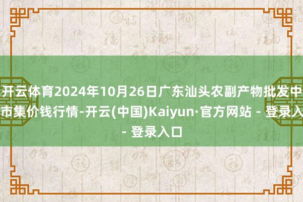 开云体育2024年10月26日广东汕头农副产物批发中心市集价钱行情-开云(中国)Kaiyun·官方网站 - 登录入口