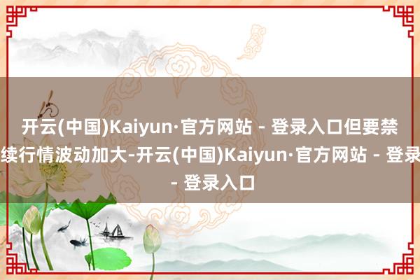 开云(中国)Kaiyun·官方网站 - 登录入口但要禁锢后续