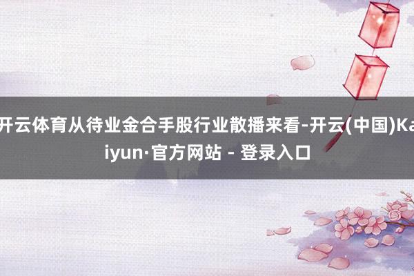 开云体育从待业金合手股行业散播来看-开云(中国)Kaiyun