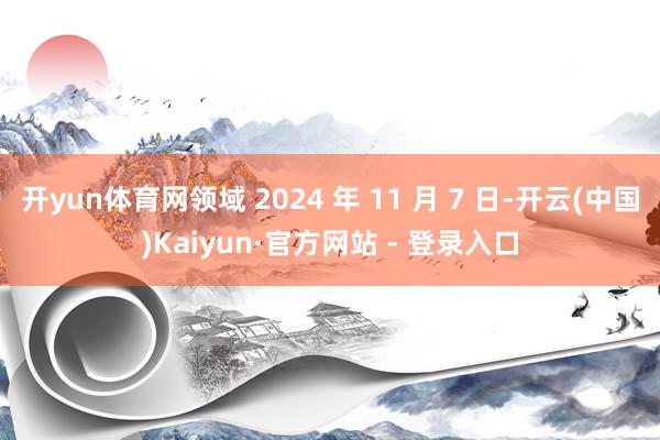 开yun体育网领域 2024 年 11 月 7 日-开云(中国)Kaiyun·官方网站 - 登录入口