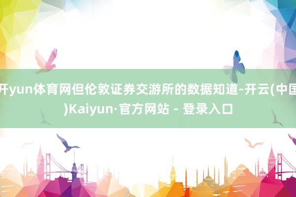 开yun体育网但伦敦证券交游所的数据知道-开云(中国)Kaiyun·官方网站 - 登录入口