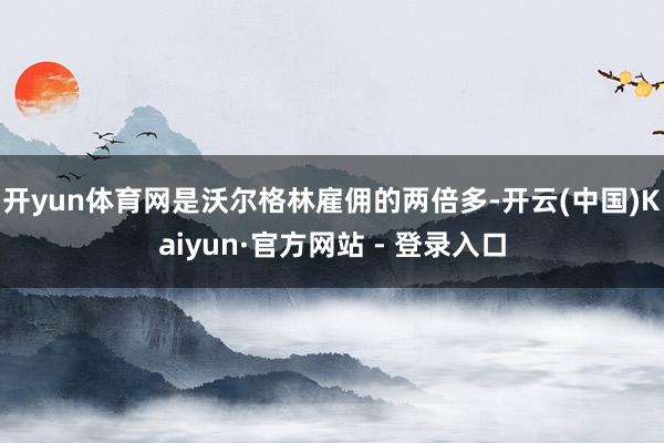 开yun体育网是沃尔格林雇佣的两倍多-开云(中国)Kaiyun·官方网站 - 登录入口