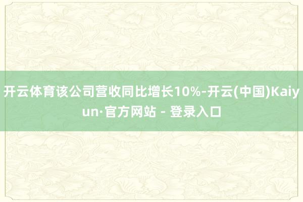 开云体育该公司营收同比增长10%-开云(中国)Kaiyun·官方网站 - 登录入口