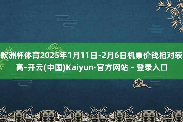 欧洲杯体育2025年1月11日-2月6日机票价钱相对较高-开云(中国)Kaiyun·官方网站 - 登录入口