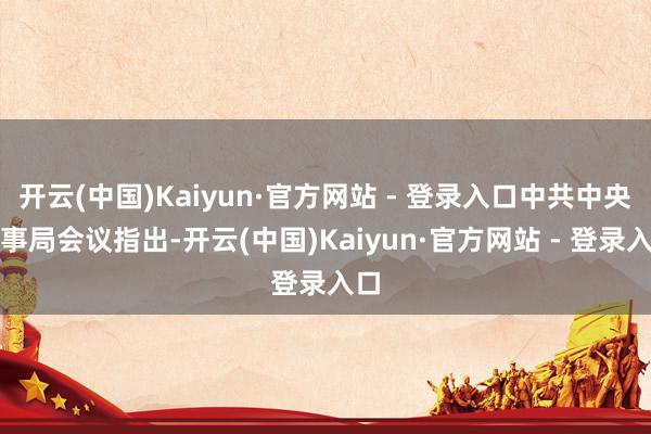 开云(中国)Kaiyun·官方网站 - 登录入口中共中央政事