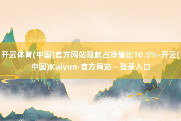 开云体育(中国)官方网站现款占净值比10.5%-开云(中国)