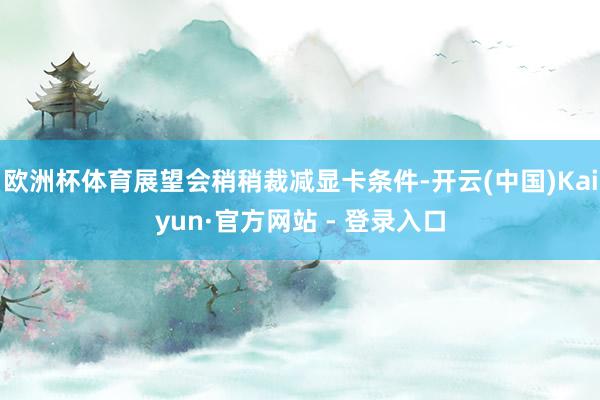 欧洲杯体育展望会稍稍裁减显卡条件-开云(中国)Kaiyun·