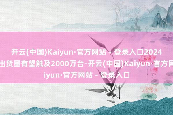 开云(中国)Kaiyun·官方网站 - 登录入口2024年专