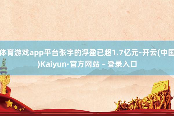 体育游戏app平台张宇的浮盈已超1.7亿元-开云(中国)Ka